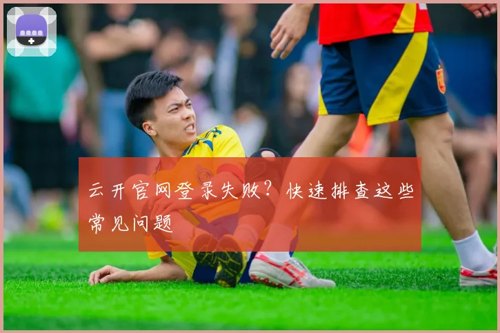 云开官网登录失败？快速排查这些常见问题