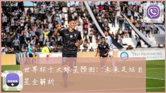 世界杯十大球星预测:未来足坛巨星全解析