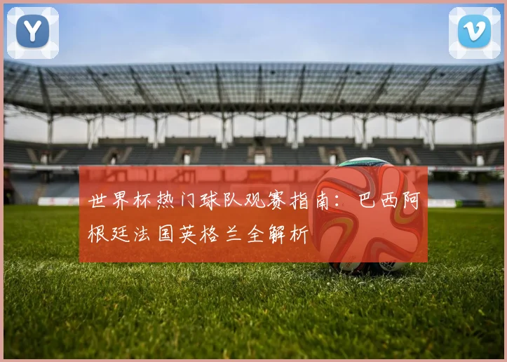 世界杯热门球队观赛指南：巴西阿根廷法国英格兰全解析