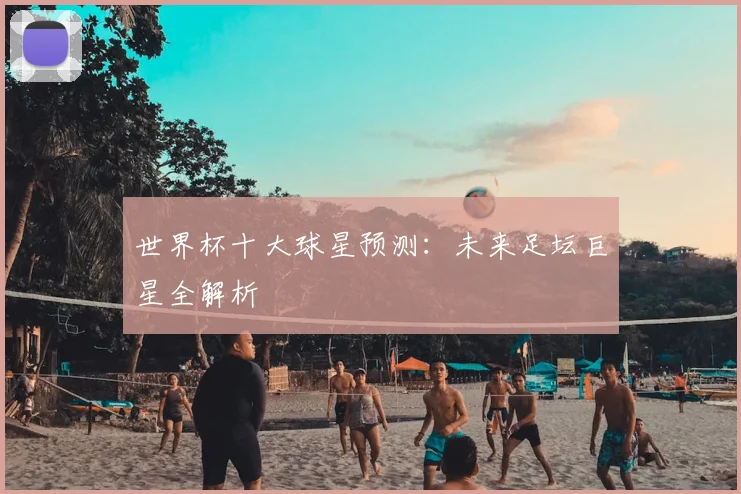 世界杯十大球星预测:未来足坛巨星全解析