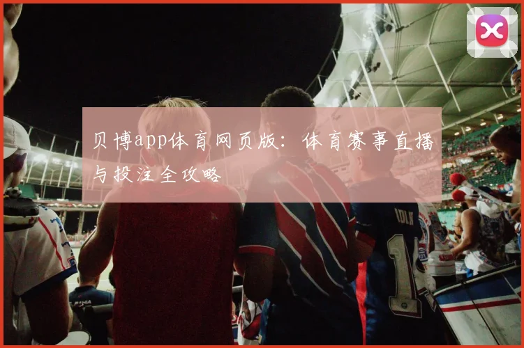 贝博app体育网页版:体育赛事直播与投注全攻略
