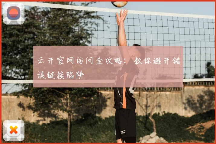 云开官网访问全攻略：教你避开错误链接陷阱