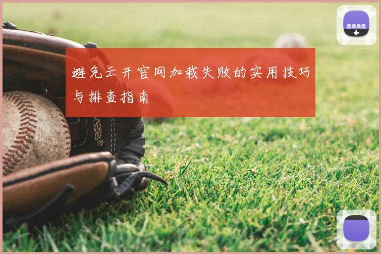 避免云开官网加载失败的实用技巧与排查指南