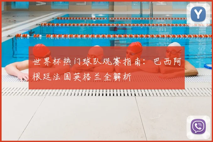 世界杯热门球队观赛指南：巴西阿根廷法国英格兰全解析