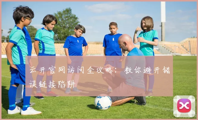 云开官网访问全攻略:教你避开错误链接陷阱