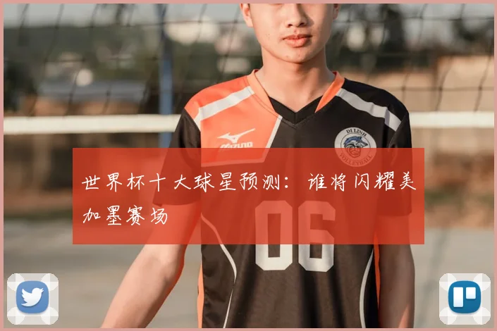 世界杯十大球星预测：谁将闪耀美加墨赛场