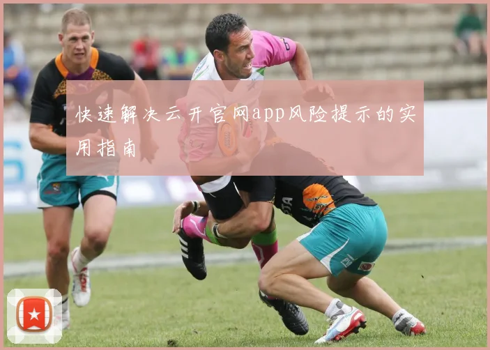 快速解决云开官网app风险提示的实用指南