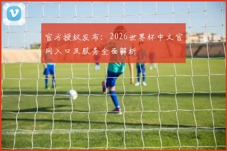 官方授权发布:2026世界杯中文官网入口及服务全面解析