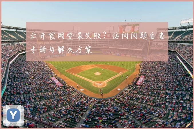 云开官网登录失败？访问问题自查手册与解决方案