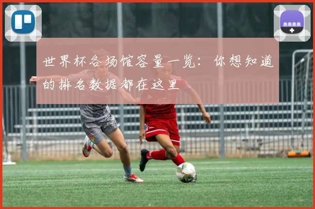 世界杯各场馆容量一览:你想知道的排名数据都在这里