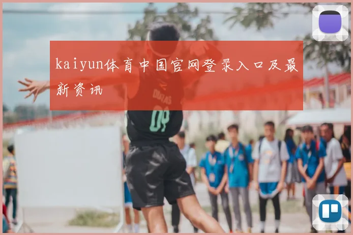 kaiyun体育中国官网登录入口及最新资讯