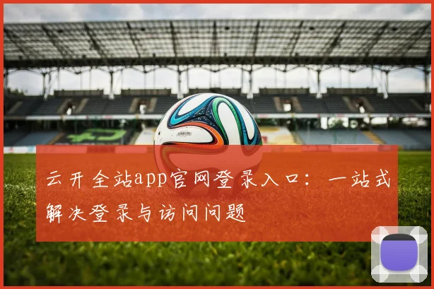 云开全站app官网登录入口:一站式解决登录与访问问题
