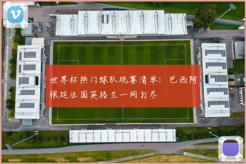 世界杯热门球队观赛清单:巴西阿根廷法国英格兰一网打尽