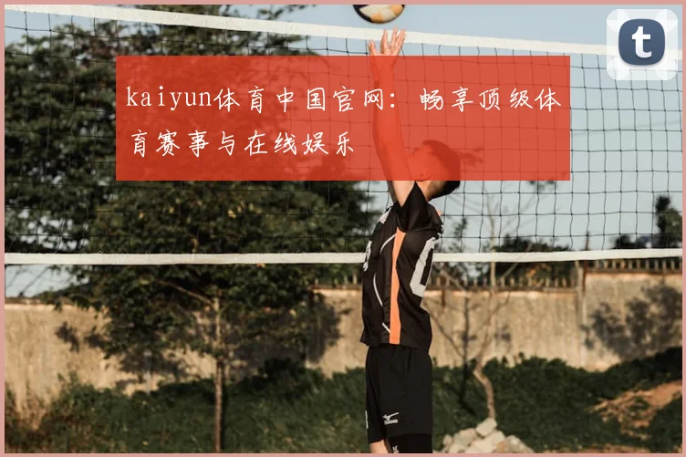 kaiyun体育中国官网:畅享顶级体育赛事与在线娱乐
