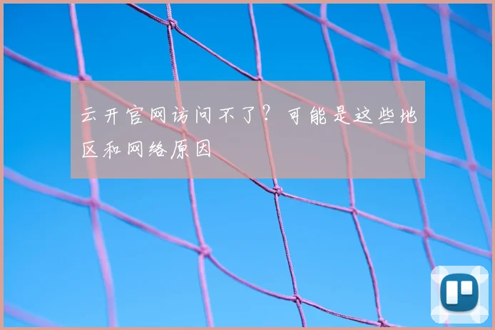 云开官网访问不了?可能是这些地区和网络原因
